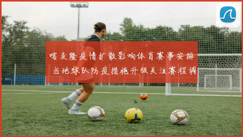 喀麦隆疫情扩散影响体育赛事安排 当地球队防疫措施升级关注赛程调整
