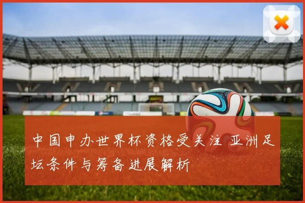 中国申办世界杯资格受关注 亚洲足坛条件与筹备进展解析