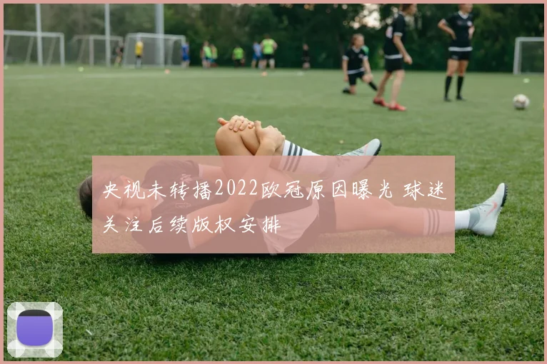 央视未转播2022欧冠原因曝光 球迷关注后续版权安排