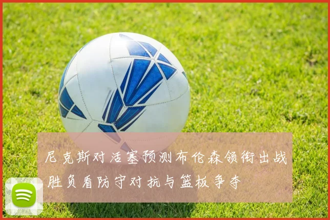 尼克斯对活塞预测布伦森领衔出战 胜负看防守对抗与篮板争夺