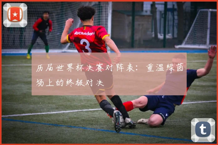历届世界杯决赛对阵表：重温绿茵场上的终极对决