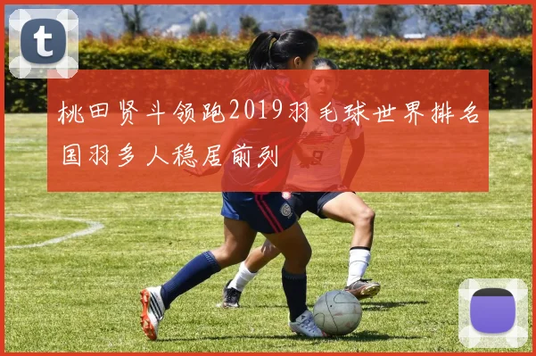 桃田贤斗领跑2019羽毛球世界排名国羽多人稳居前列