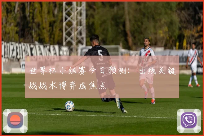世界杯小组赛今日预测：出线关键战战术博弈成焦点