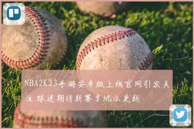 NBA2K23手游安卓版上线官网引发关注 球迷期待新赛季玩法更新