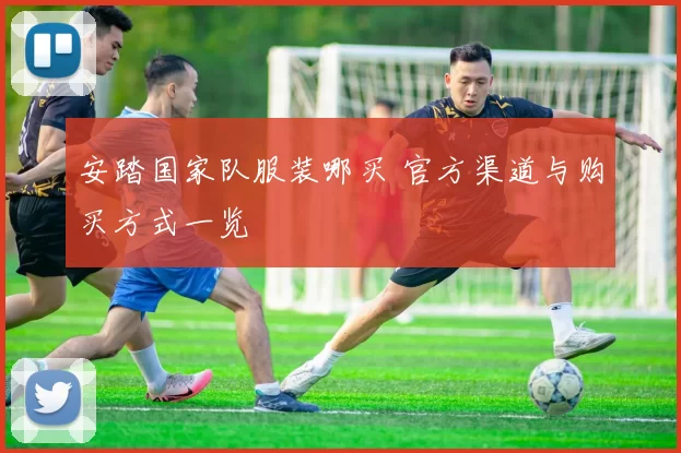 安踏国家队服装哪买 官方渠道与购买方式一览