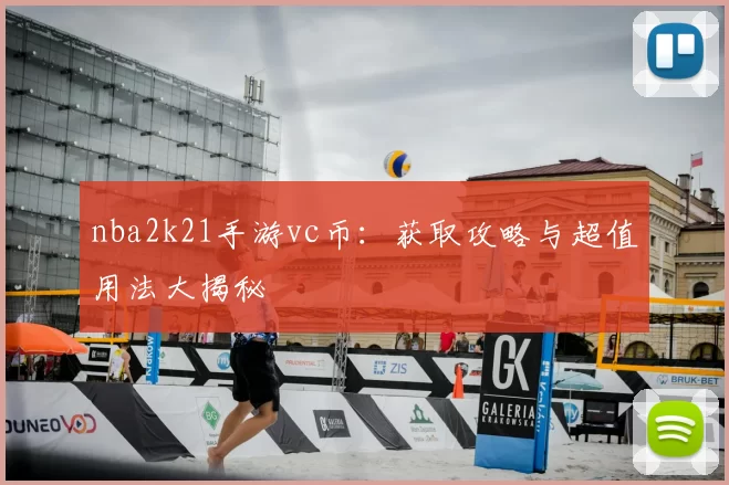 nba2k21手游vc币：获取攻略与超值用法大揭秘