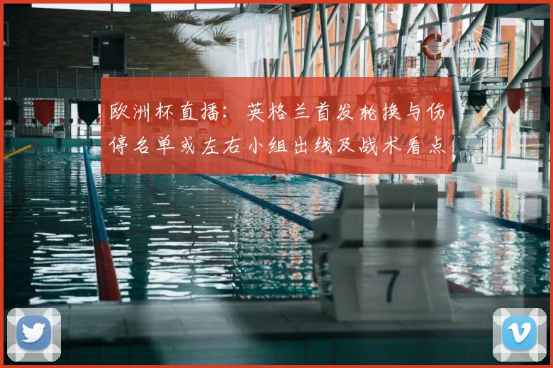 欧洲杯直播：英格兰首发轮换与伤停名单或左右小组出线及战术看点