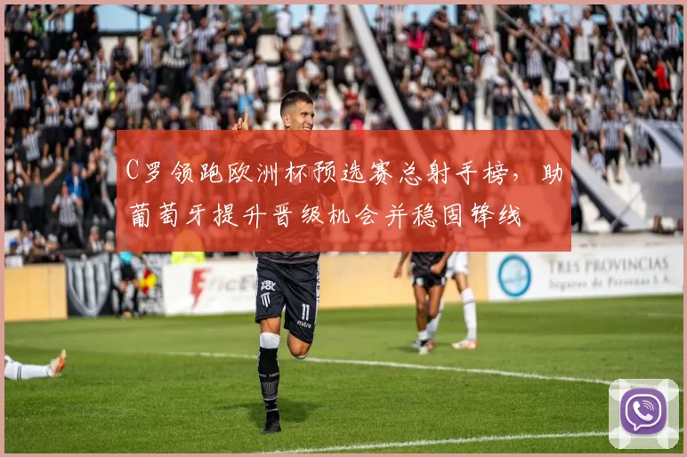 C罗领跑欧洲杯预选赛总射手榜,助葡萄牙提升晋级机会并稳固锋线