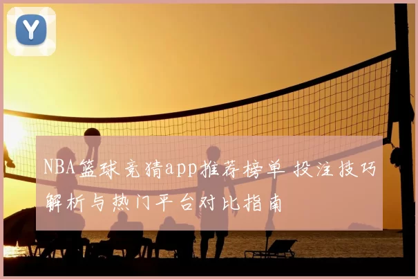 NBA篮球竞猜app推荐榜单 投注技巧解析与热门平台对比指南