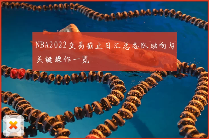 NBA2022交易截止日汇总各队动向与关键操作一览