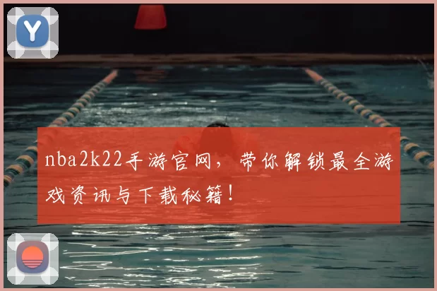 nba2k22手游官网，带你解锁最全游戏资讯与下载秘籍！