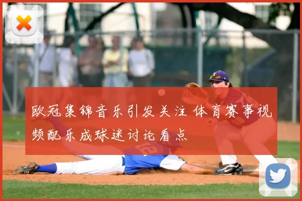 欧冠集锦音乐引发关注 体育赛事视频配乐成球迷讨论看点