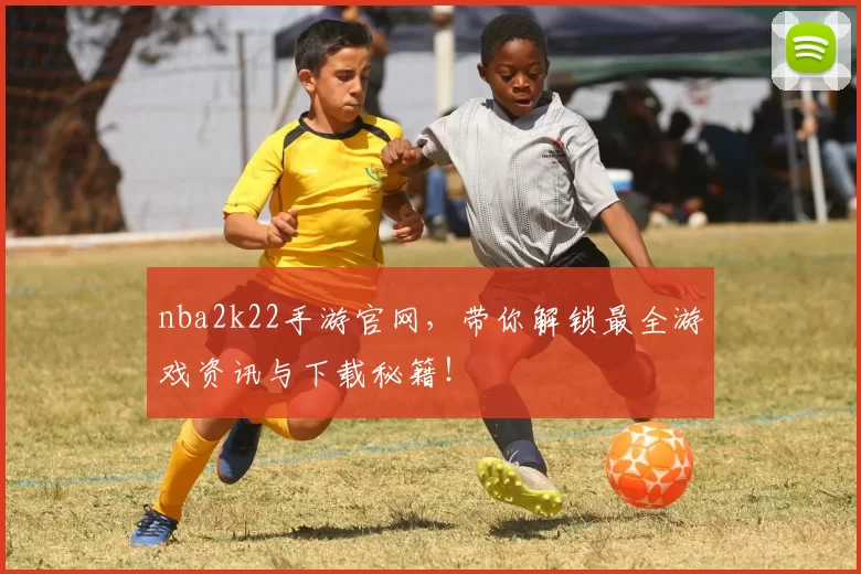 nba2k22手游官网，带你解锁最全游戏资讯与下载秘籍！