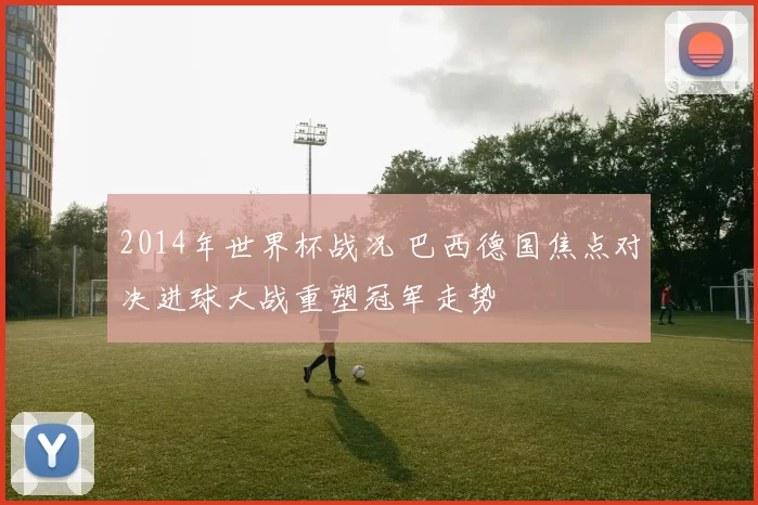 2014年世界杯战况 巴西德国焦点对决进球大战重塑冠军走势