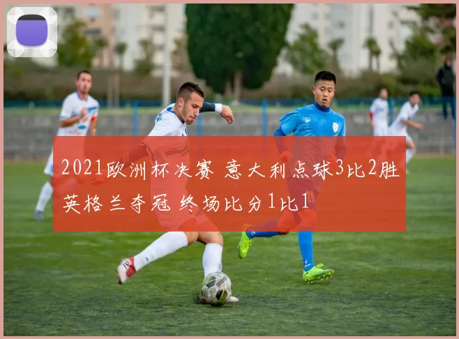 2021欧洲杯决赛 意大利点球3比2胜英格兰夺冠 终场比分1比1