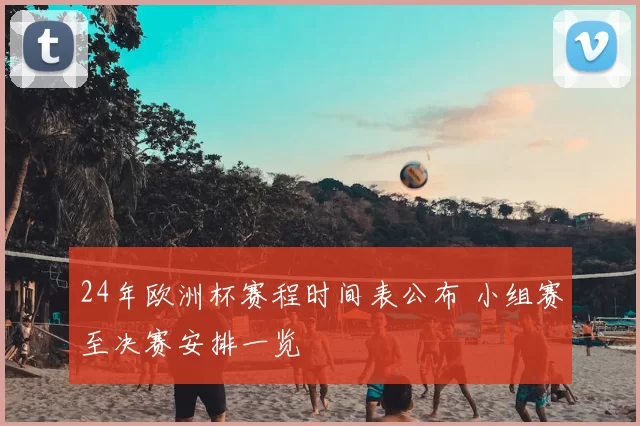 24年欧洲杯赛程时间表公布 小组赛至决赛安排一览