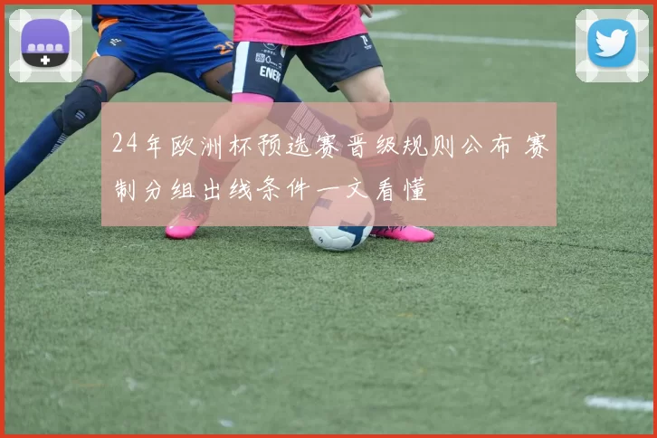 24年欧洲杯预选赛晋级规则公布 赛制分组出线条件一文看懂