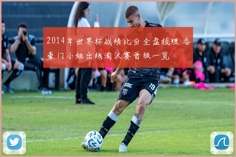 2014年世界杯战绩比分全盘梳理 各豪门小组出线淘汰赛晋级一览