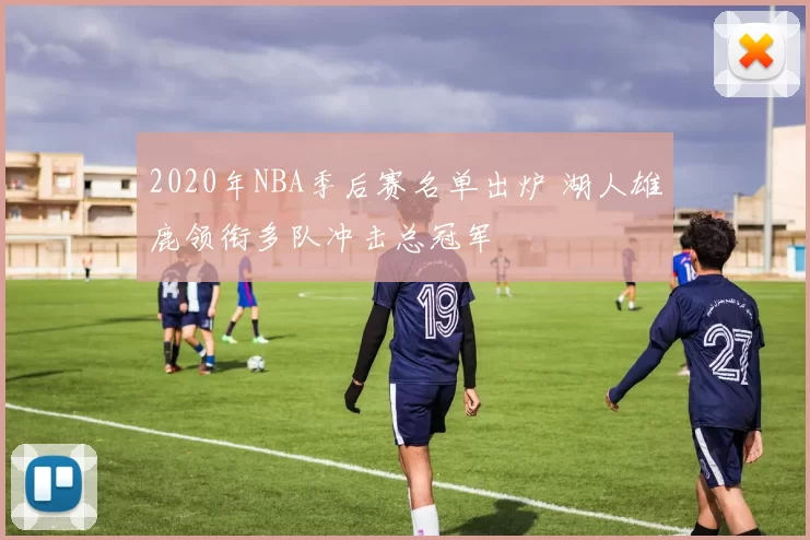 2020年NBA季后赛名单出炉 湖人雄鹿领衔多队冲击总冠军