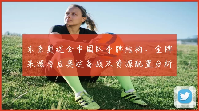 东京奥运会中国队夺牌结构、金牌来源与后奥运备战及资源配置分析