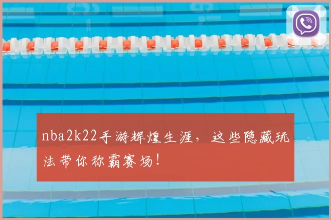 nba2k22手游辉煌生涯,这些隐藏玩法带你称霸赛场!