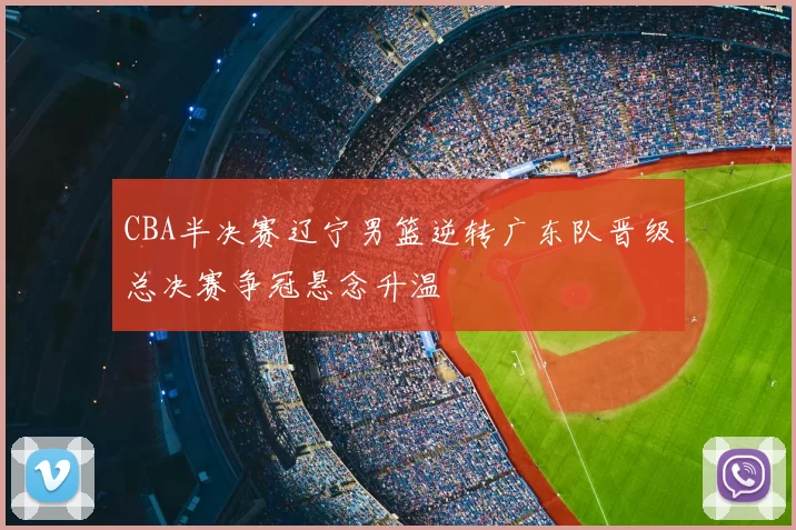 CBA半决赛辽宁男篮逆转广东队晋级总决赛争冠悬念升温