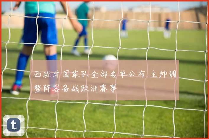 西班牙国家队全部名单公布 主帅调整阵容备战欧洲赛事