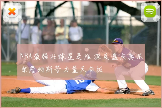 NBA最强壮球星是谁 深度盘点奥尼尔詹姆斯等力量天花板