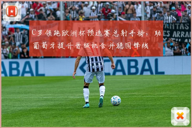 C罗领跑欧洲杯预选赛总射手榜,助葡萄牙提升晋级机会并稳固锋线