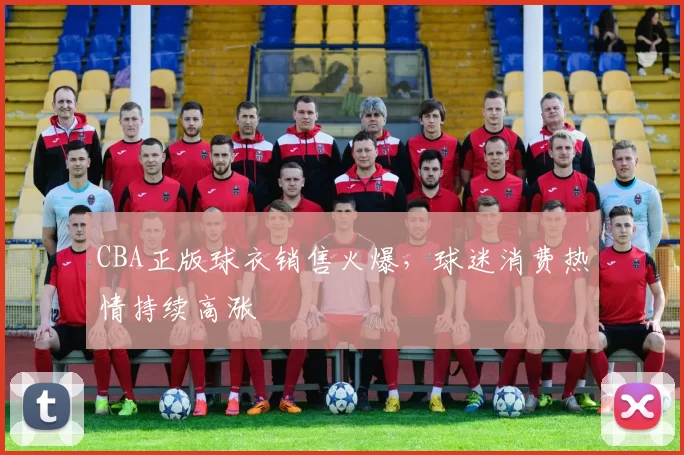 CBA正版球衣销售火爆，球迷消费热情持续高涨