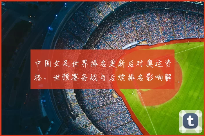 中国女足世界排名更新后对奥运资格、世预赛备战与后续排名影响解读