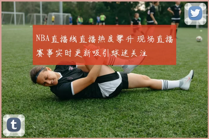 NBA直播线直播热度攀升 现场直播赛事实时更新吸引球迷关注