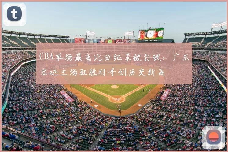 CBA单场最高比分纪录被打破,广东宏远主场狂胜对手创历史新高