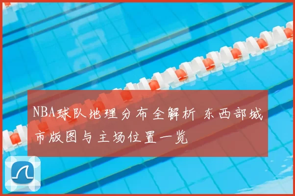 NBA球队地理分布全解析 东西部城市版图与主场位置一览