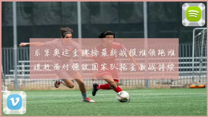 东京奥运金牌榜最新战报谁领跑谁追赶面对强敌国家队抢金激战持续