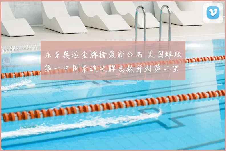 东京奥运金牌榜最新公布 美国蝉联第一中国紧追奖牌总数并列第二宝座