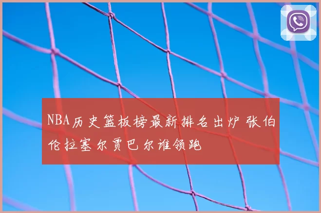 NBA历史篮板榜最新排名出炉 张伯伦拉塞尔贾巴尔谁领跑