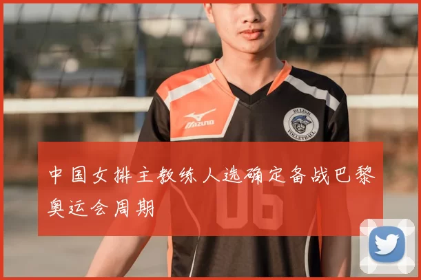 中国女排主教练人选确定备战巴黎奥运会周期