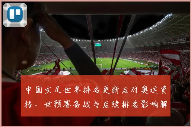 中国女足世界排名更新后对奥运资格、世预赛备战与后续排名影响解读