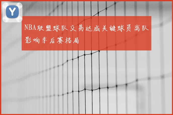 NBA联盟球队交易达成关键球员离队影响季后赛格局