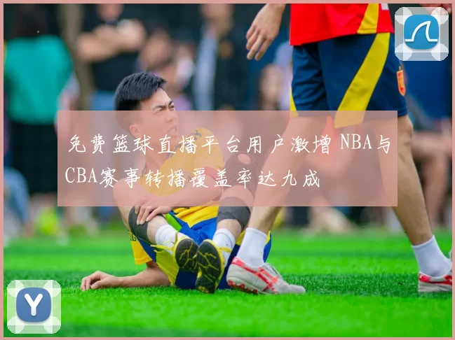 免费篮球直播平台用户激增 NBA与CBA赛事转播覆盖率达九成