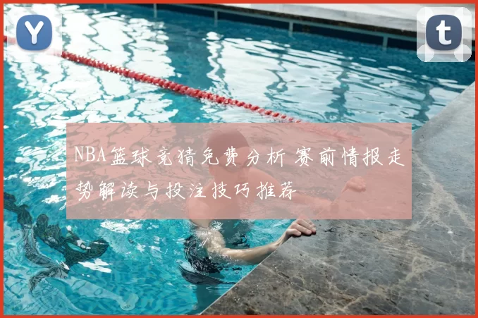 NBA篮球竞猜免费分析 赛前情报走势解读与投注技巧推荐