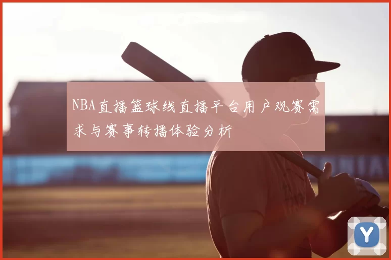 NBA直播篮球线直播平台用户观赛需求与赛事转播体验分析