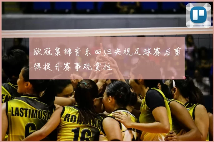 欧冠集锦音乐回归央视足球赛后剪辑提升赛事观赏性