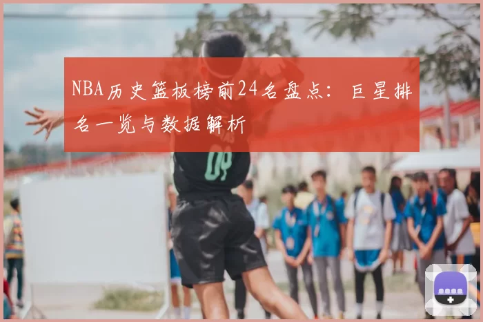 NBA历史篮板榜前24名盘点:巨星排名一览与数据解析