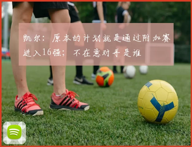 凯尔:原本的计划就是通过附加赛进入16强;不在意对手是谁