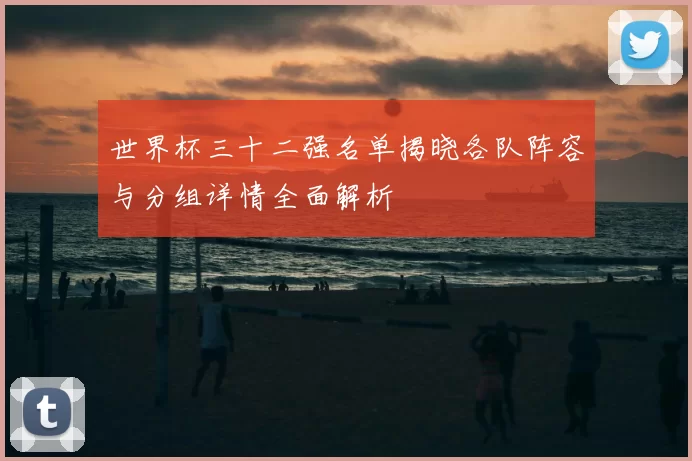 世界杯三十二强名单揭晓各队阵容与分组详情全面解析