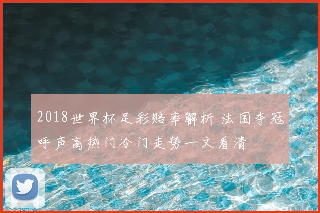 2018世界杯足彩赔率解析 法国夺冠呼声高热门冷门走势一文看清