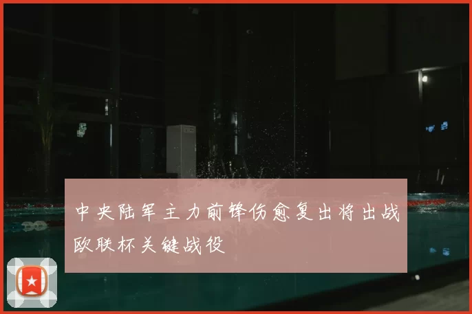 中央陆军主力前锋伤愈复出将出战欧联杯关键战役