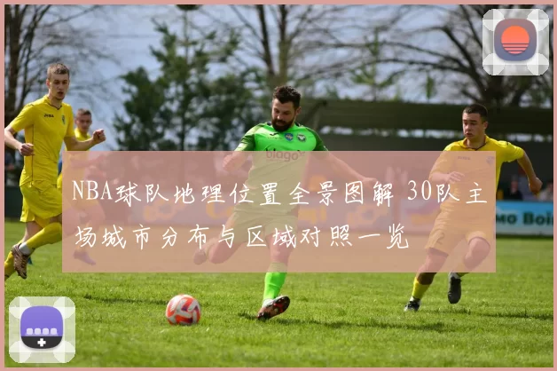 NBA球队地理位置全景图解 30队主场城市分布与区域对照一览